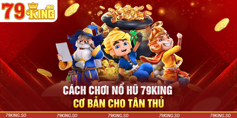 Cách chơi nổ hũ 79KING cơ bản cho tân thủ